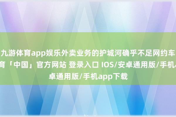 九游体育app娱乐外卖业务的护城河确乎不足网约车-九游体育「中国」官方网站 登录入口 IOS/安卓通用版/手机app下载